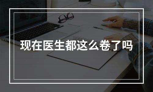 现在医生都这么卷了吗