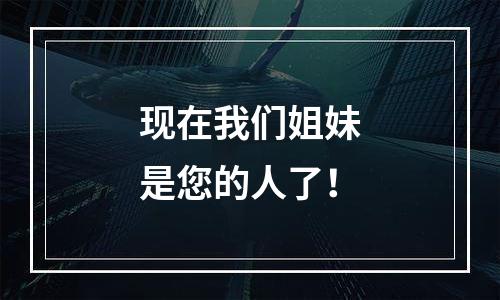 现在我们姐妹是您的人了！