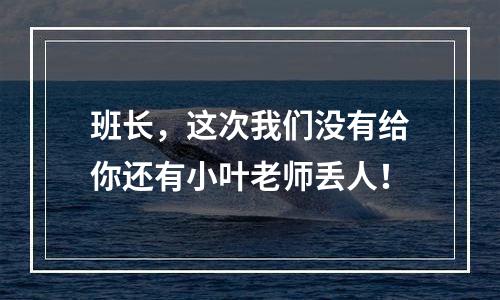 班长，这次我们没有给你还有小叶老师丢人！