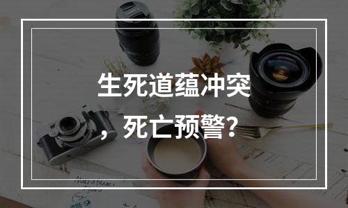 生死道蕴冲突，死亡预警？