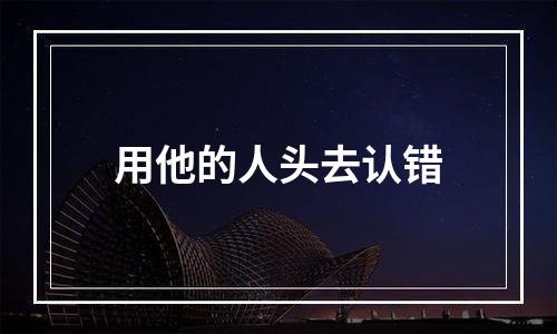 用他的人头去认错