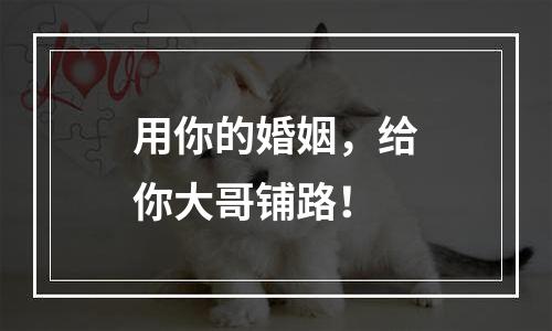 用你的婚姻，给你大哥铺路！