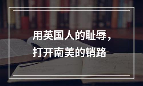 用英国人的耻辱，打开南美的销路