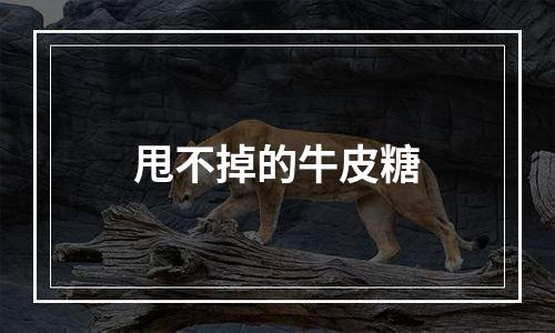 甩不掉的牛皮糖