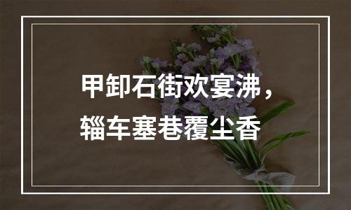 甲卸石街欢宴沸，辎车塞巷覆尘香