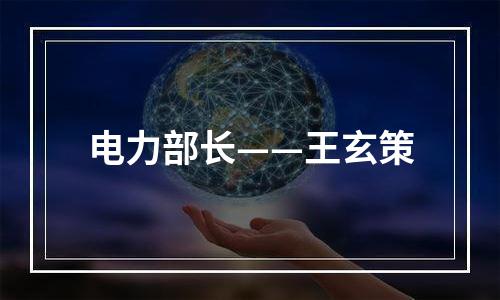 电力部长——王玄策