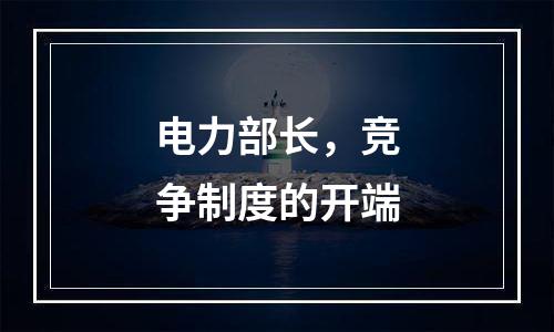 电力部长，竞争制度的开端