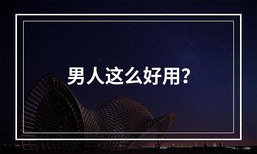 男人这么好用？
