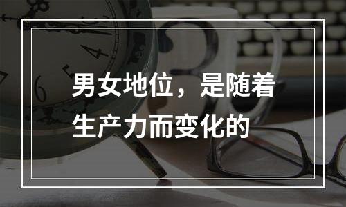 男女地位，是随着生产力而变化的