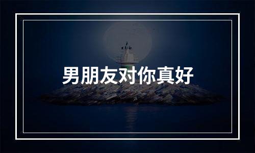 男朋友对你真好