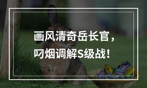 画风清奇岳长官，叼烟调解S级战！