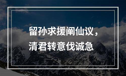 留孙求援阐仙议，清君转意伐诚急