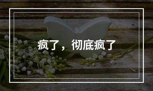疯了，彻底疯了