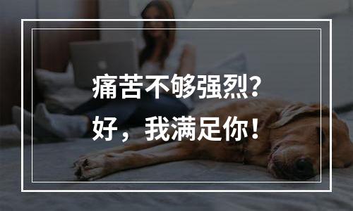 痛苦不够强烈？好，我满足你！