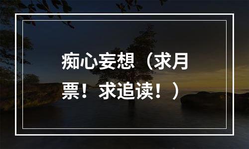 痴心妄想（求月票！求追读！）
