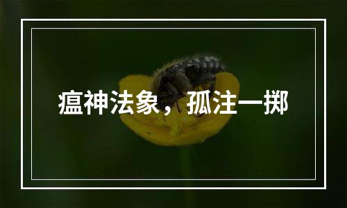 瘟神法象，孤注一掷