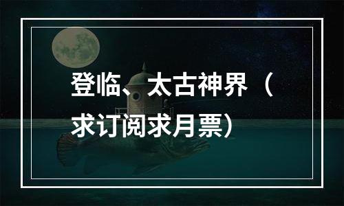 登临、太古神界（求订阅求月票）