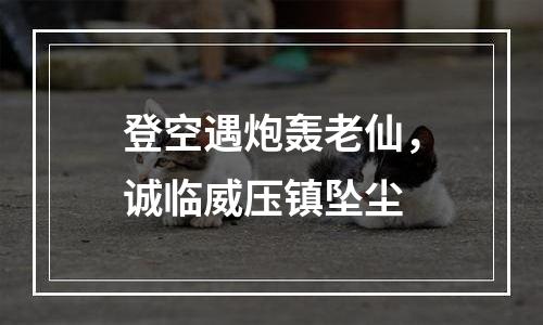 登空遇炮轰老仙，诚临威压镇坠尘