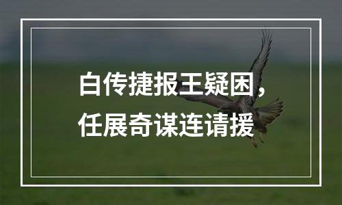 白传捷报王疑困，任展奇谋连请援