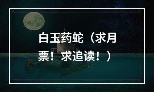 白玉药蛇（求月票！求追读！）