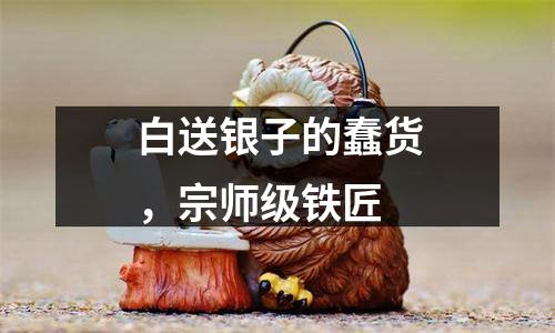 白送银子的蠢货，宗师级铁匠