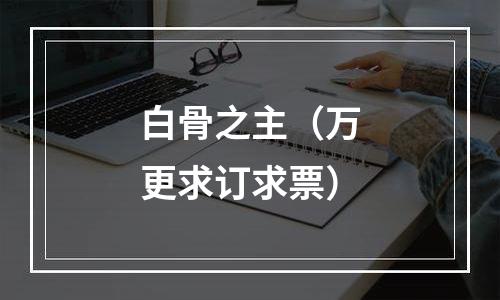 白骨之主（万更求订求票）