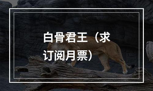 白骨君王（求订阅月票）