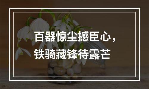 百器惊尘撼臣心，铁骑藏锋待露芒