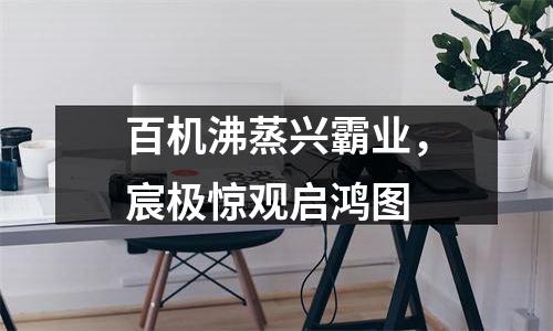 百机沸蒸兴霸业，宸极惊观启鸿图