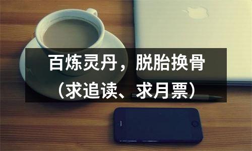 百炼灵丹，脱胎换骨（求追读、求月票）