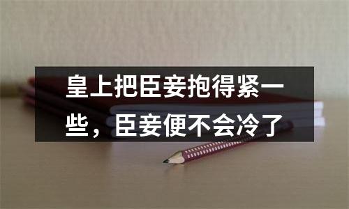 皇上把臣妾抱得紧一些，臣妾便不会冷了