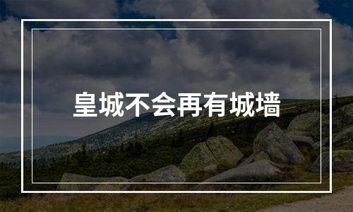 皇城不会再有城墙