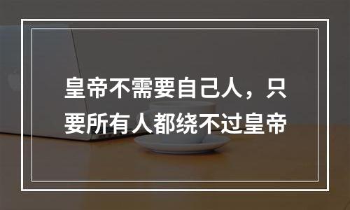 皇帝不需要自己人，只要所有人都绕不过皇帝