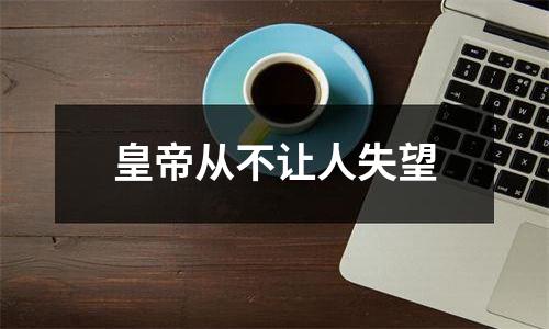 皇帝从不让人失望
