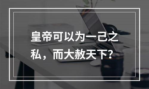 皇帝可以为一己之私，而大赦天下？