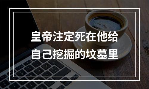 皇帝注定死在他给自己挖掘的坟墓里