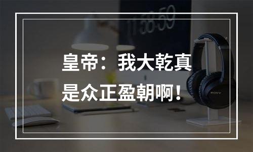 皇帝：我大乾真是众正盈朝啊！