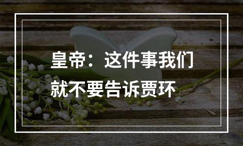 皇帝：这件事我们就不要告诉贾环
