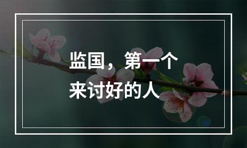 监国，第一个来讨好的人