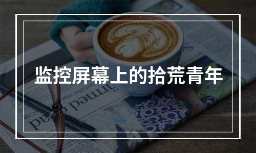 监控屏幕上的拾荒青年