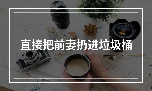 直接把前妻扔进垃圾桶