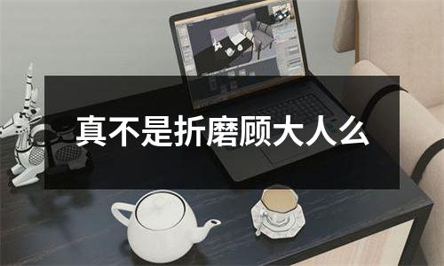 真不是折磨顾大人么
