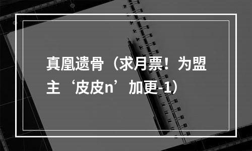 真凰遗骨（求月票！为盟主‘皮皮n’加更-1）