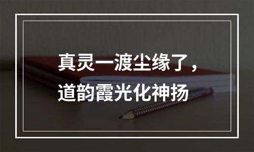 真灵一渡尘缘了，道韵霞光化神扬
