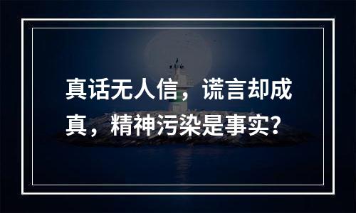 真话无人信，谎言却成真，精神污染是事实？
