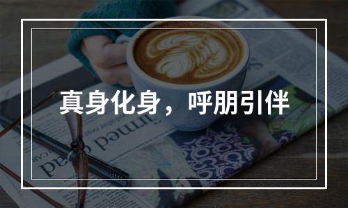 真身化身，呼朋引伴