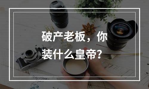破产老板，你装什么皇帝？