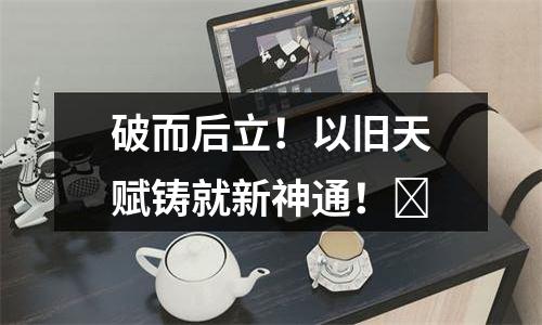 破而后立！以旧天赋铸就新神通！​