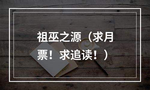 祖巫之源（求月票！求追读！）
