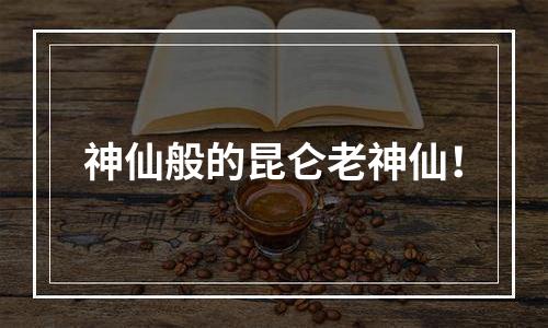 神仙般的昆仑老神仙！